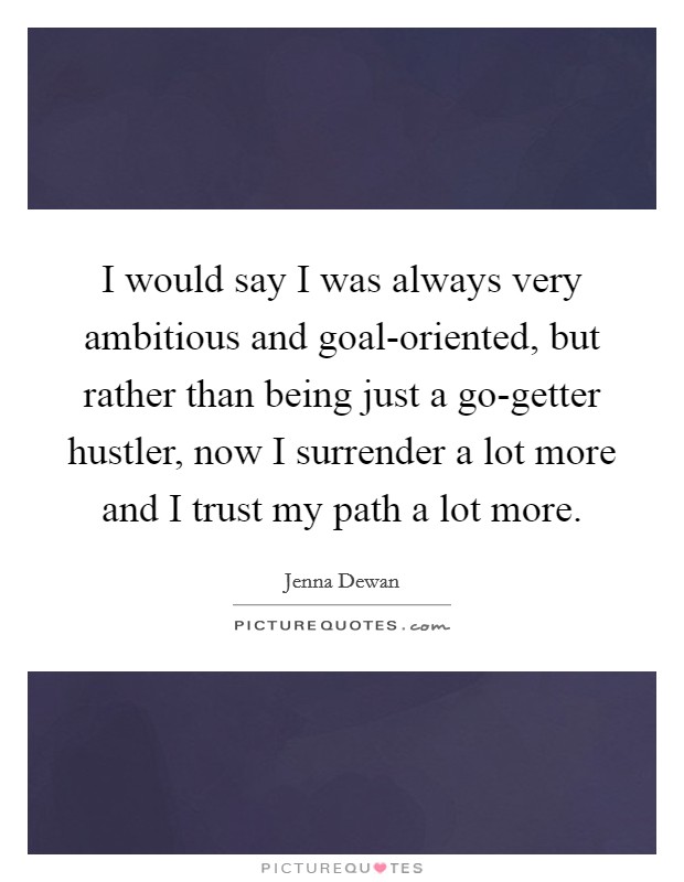 I would say I was always very ambitious and goal-oriented, but rather than being just a go-getter hustler, now I surrender a lot more and I trust my path a lot more. Picture Quote #1