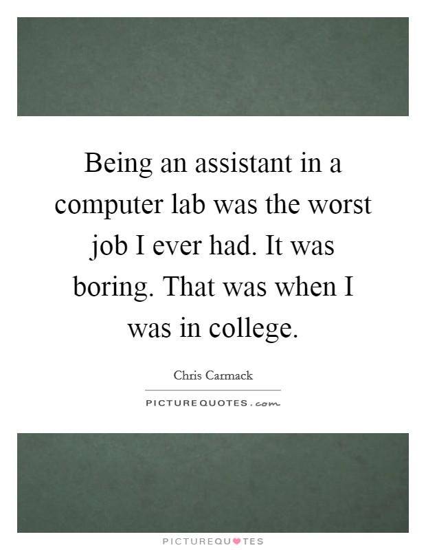 Being an assistant in a computer lab was the worst job I ever had. It was boring. That was when I was in college Picture Quote #1