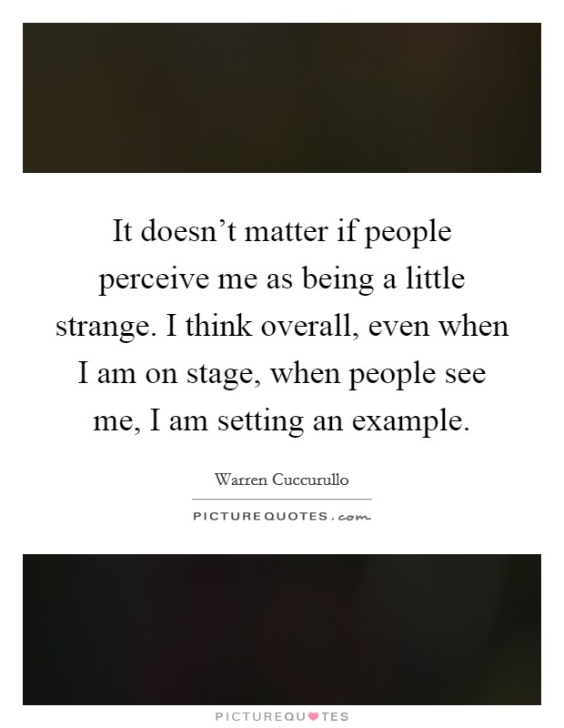 It doesn't matter if people perceive me as being a little strange. I think overall, even when I am on stage, when people see me, I am setting an example. Picture Quote #1