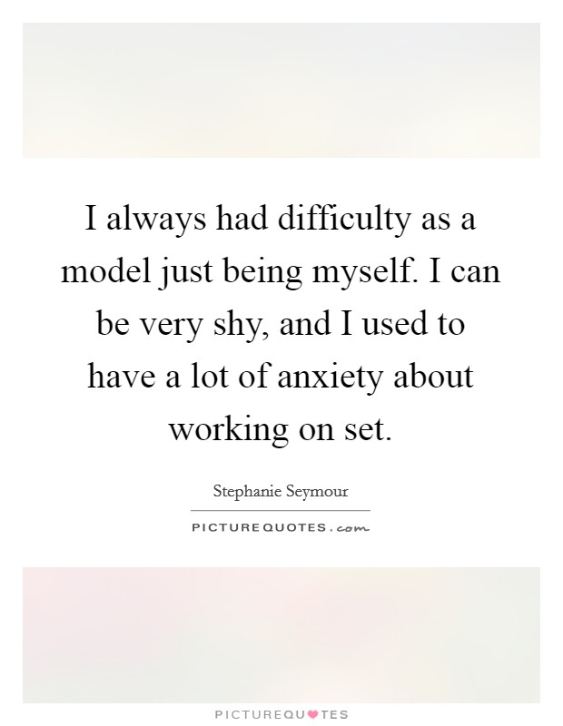 I always had difficulty as a model just being myself. I can be very shy, and I used to have a lot of anxiety about working on set Picture Quote #1