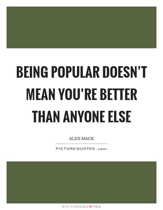 Being popular doesn’t mean you’re better than anyone else Picture Quote #1