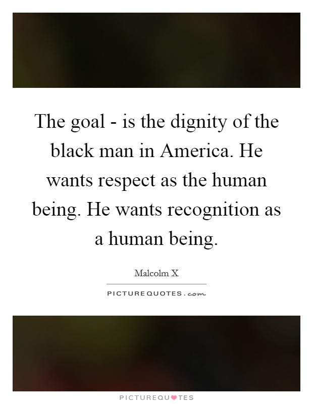 The goal - is the dignity of the black man in America. He wants respect as the human being. He wants recognition as a human being Picture Quote #1