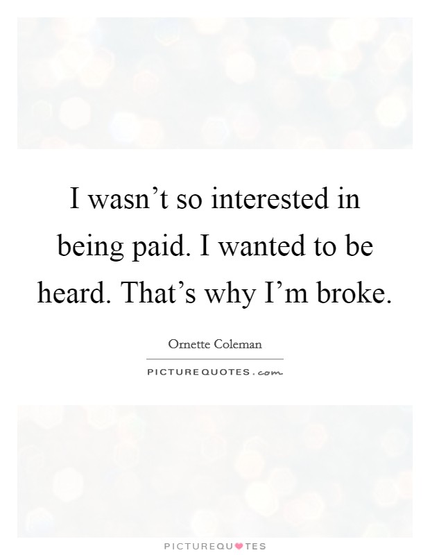 I wasn’t so interested in being paid. I wanted to be heard. That’s why I’m broke Picture Quote #1