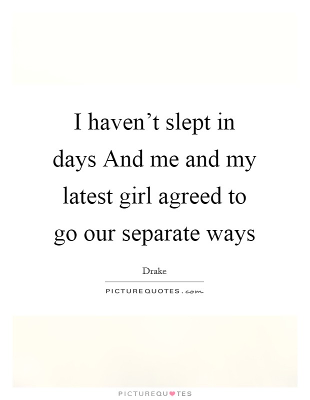 I haven’t slept in days And me and my latest girl agreed to go our separate ways Picture Quote #1