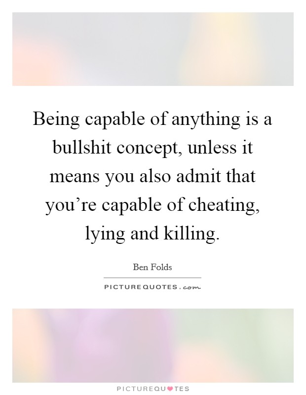 Being capable of anything is a bullshit concept, unless it means you also admit that you’re capable of cheating, lying and killing Picture Quote #1