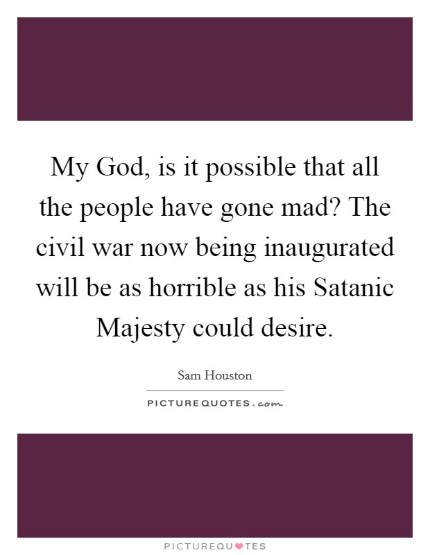 My God, is it possible that all the people have gone mad? The civil war now being inaugurated will be as horrible as his Satanic Majesty could desire Picture Quote #1