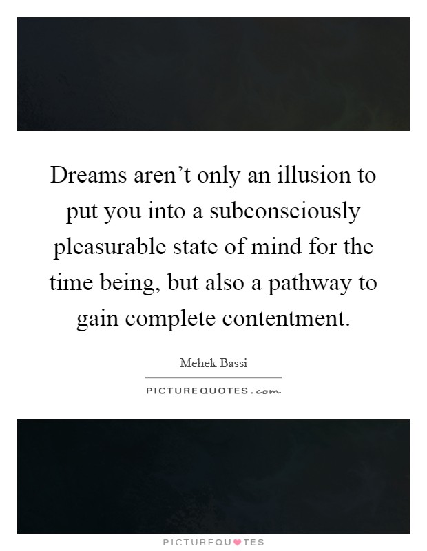 Dreams aren’t only an illusion to put you into a subconsciously pleasurable state of mind for the time being, but also a pathway to gain complete contentment Picture Quote #1