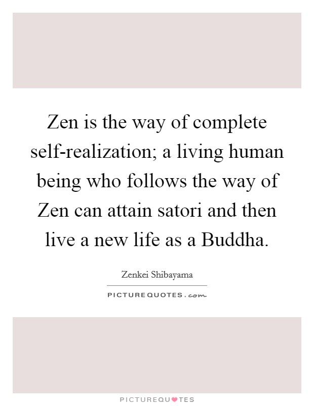 Zen is the way of complete self-realization; a living human being who follows the way of Zen can attain satori and then live a new life as a Buddha Picture Quote #1