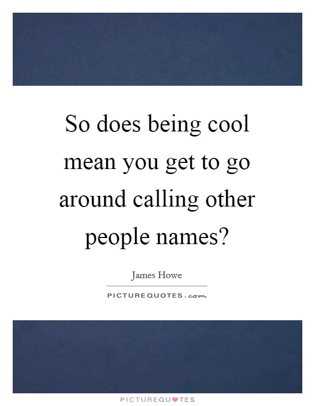 So does being cool mean you get to go around calling other people names? Picture Quote #1