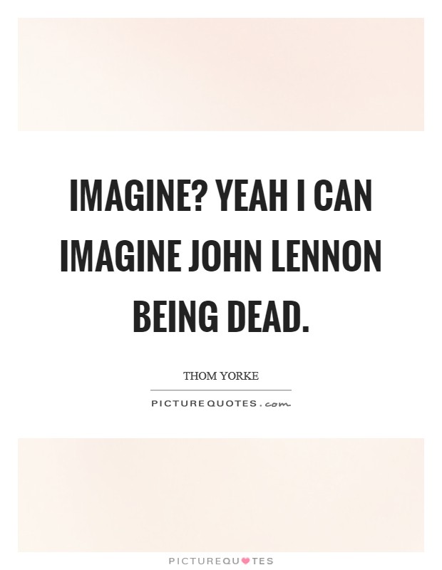 Imagine? Yeah I can imagine John Lennon being dead Picture Quote #1