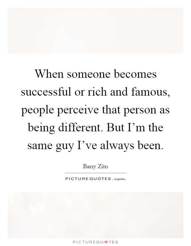 When someone becomes successful or rich and famous, people perceive that person as being different. But I’m the same guy I’ve always been Picture Quote #1