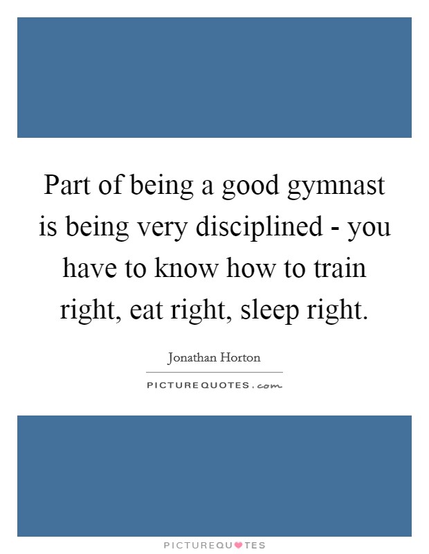 Part of being a good gymnast is being very disciplined - you have to know how to train right, eat right, sleep right Picture Quote #1