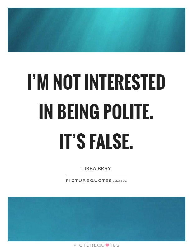 I’m not interested in being polite. It’s false Picture Quote #1