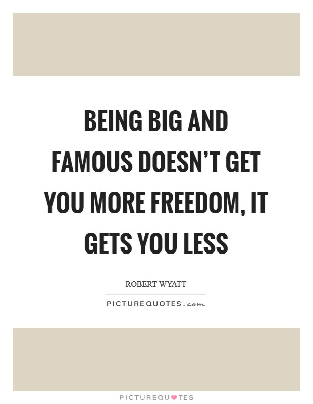 Being big and famous doesn’t get you more freedom, it gets you less Picture Quote #1