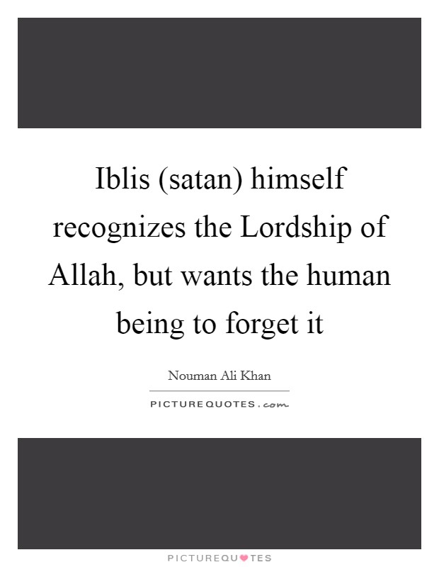 Iblis (satan) himself recognizes the Lordship of Allah, but wants the human being to forget it Picture Quote #1