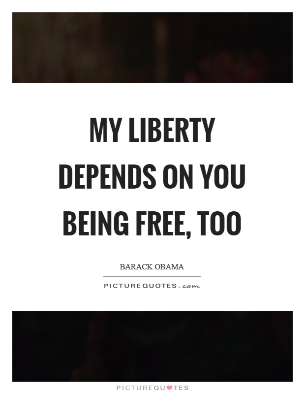 My liberty depends on you being free, too Picture Quote #1