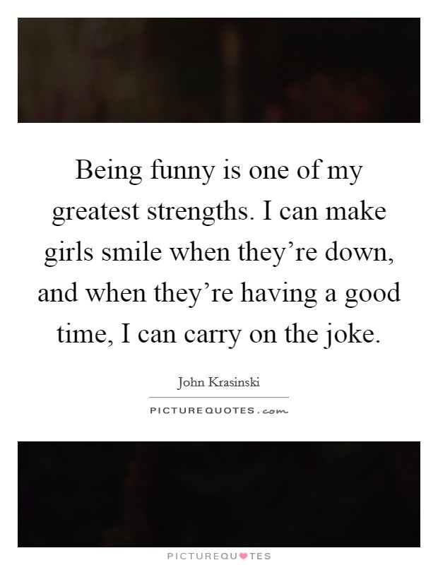 Being funny is one of my greatest strengths. I can make girls smile when they're down, and when they're having a good time, I can carry on the joke. Picture Quote #1