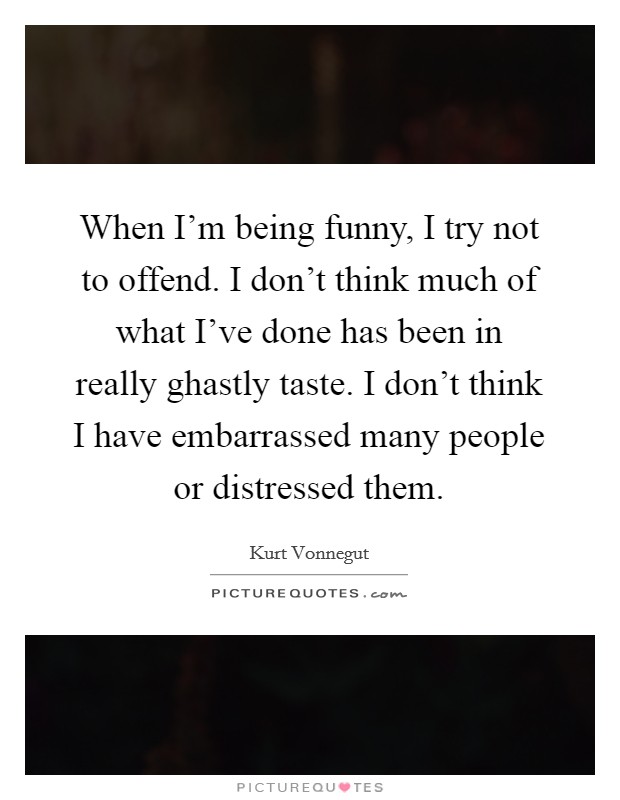 When I’m being funny, I try not to offend. I don’t think much of what I’ve done has been in really ghastly taste. I don’t think I have embarrassed many people or distressed them Picture Quote #1