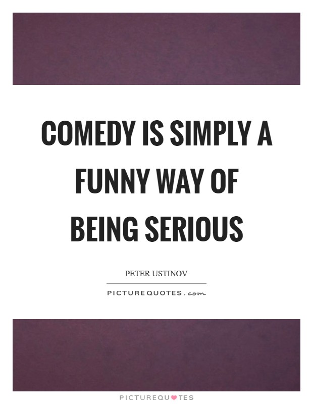 Comedy is simply a funny way of being serious Picture Quote #1