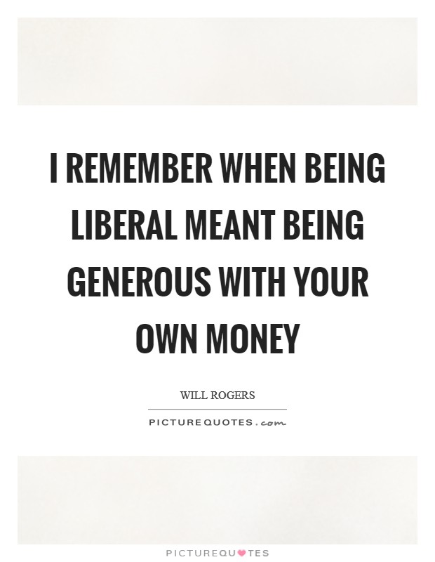 I remember when being liberal meant being generous with your own money Picture Quote #1