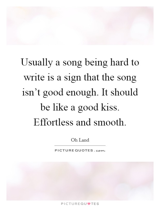 Usually a song being hard to write is a sign that the song isn’t good enough. It should be like a good kiss. Effortless and smooth Picture Quote #1