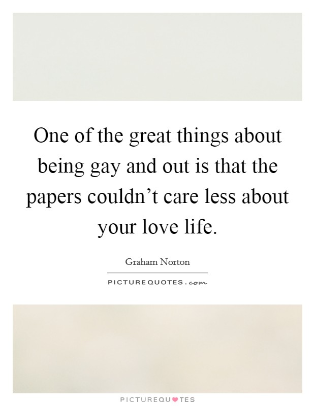 One of the great things about being gay and out is that the papers couldn’t care less about your love life Picture Quote #1