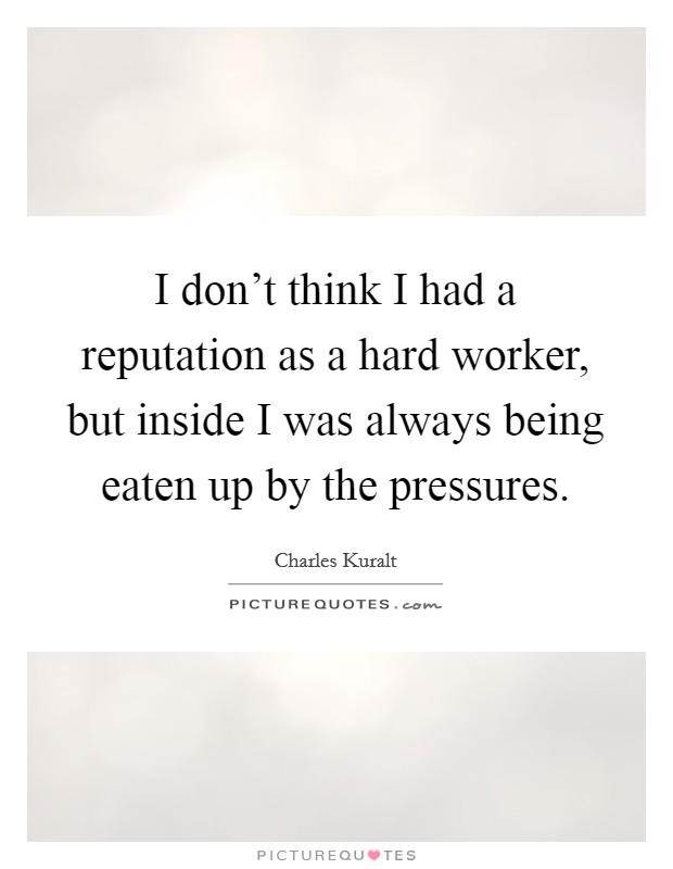 I don’t think I had a reputation as a hard worker, but inside I was always being eaten up by the pressures Picture Quote #1