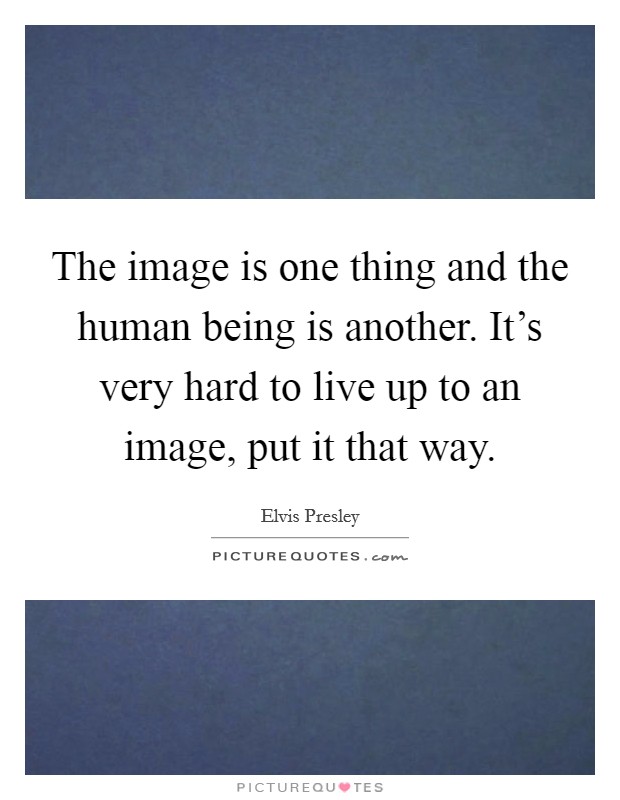 The image is one thing and the human being is another. It’s very hard to live up to an image, put it that way Picture Quote #1