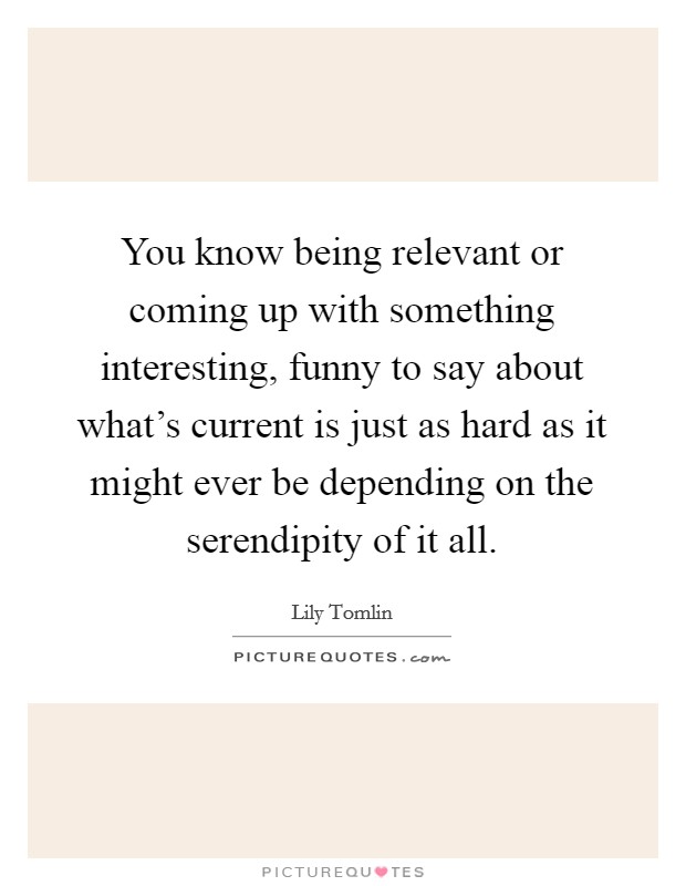 You know being relevant or coming up with something interesting, funny to say about what’s current is just as hard as it might ever be depending on the serendipity of it all Picture Quote #1