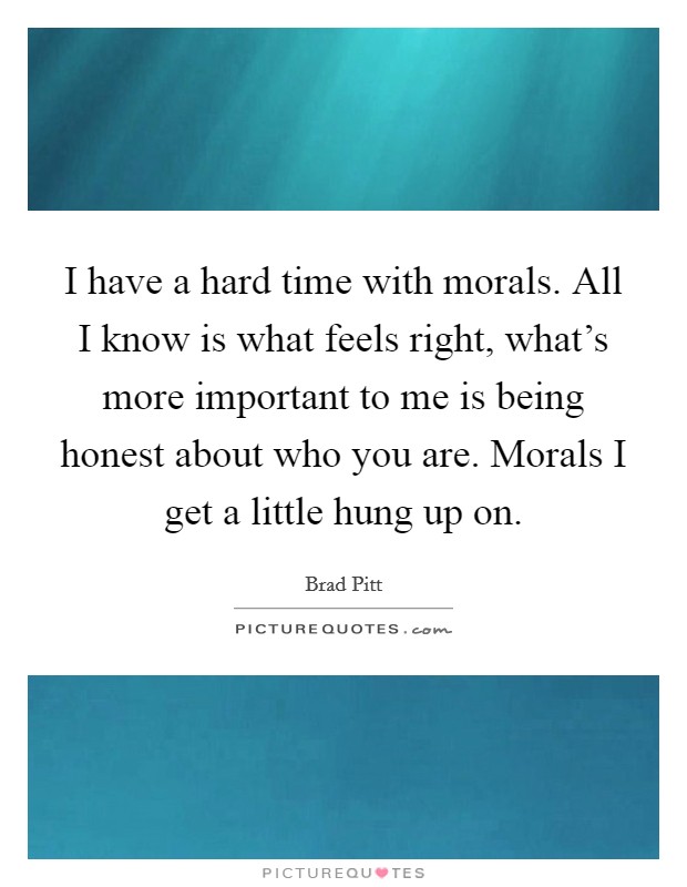 I have a hard time with morals. All I know is what feels right, what’s more important to me is being honest about who you are. Morals I get a little hung up on Picture Quote #1