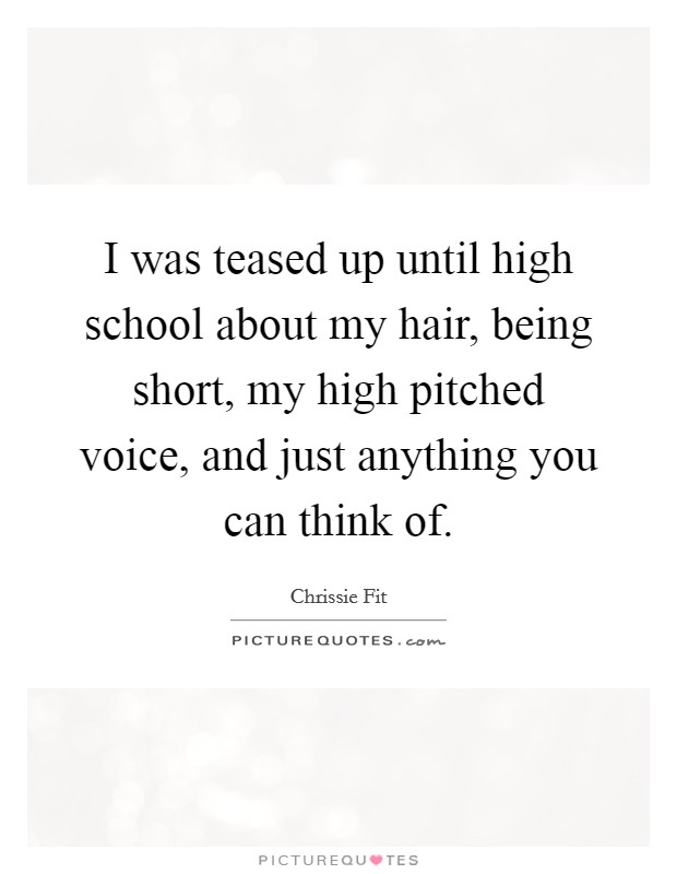 I was teased up until high school about my hair, being short, my high pitched voice, and just anything you can think of Picture Quote #1