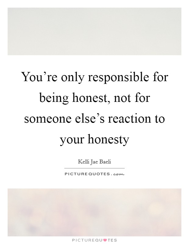 You’re only responsible for being honest, not for someone else’s reaction to your honesty Picture Quote #1