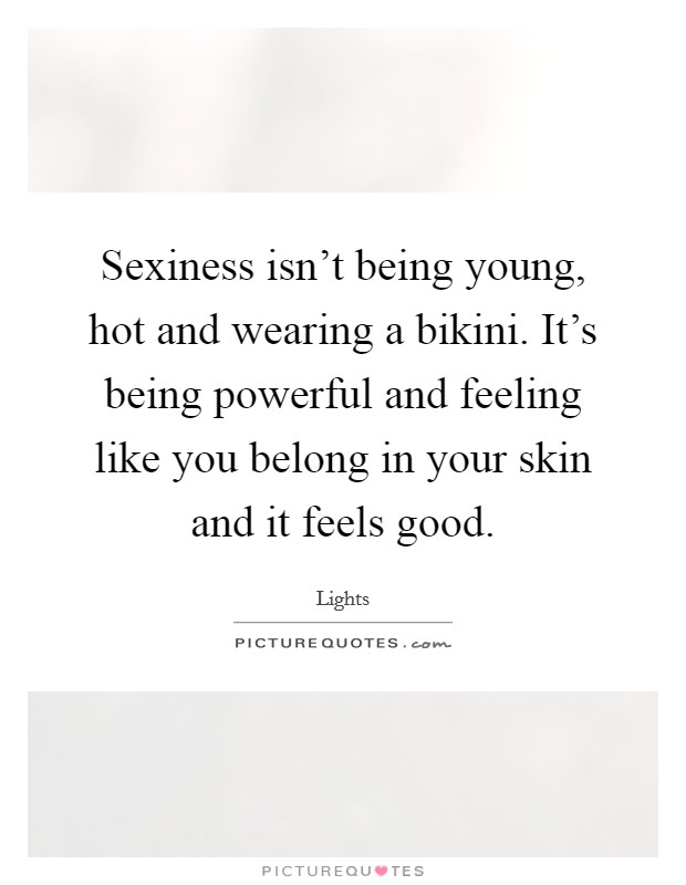 Sexiness isn't being young, hot and wearing a bikini. It's being powerful and feeling like you belong in your skin and it feels good. Picture Quote #1