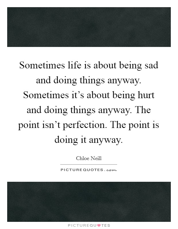 Sometimes life is about being sad and doing things anyway. Sometimes it’s about being hurt and doing things anyway. The point isn’t perfection. The point is doing it anyway Picture Quote #1