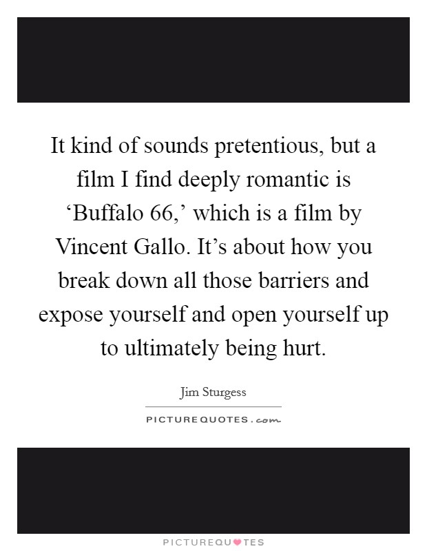 It kind of sounds pretentious, but a film I find deeply romantic is ‘Buffalo  66,’ which is a film by Vincent Gallo. It’s about how you break down all those barriers and expose yourself and open yourself up to ultimately being hurt Picture Quote #1