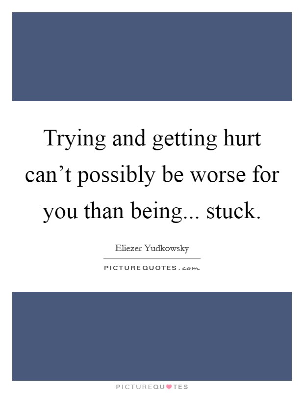 Trying and getting hurt can't possibly be worse for you than being... stuck. Picture Quote #1