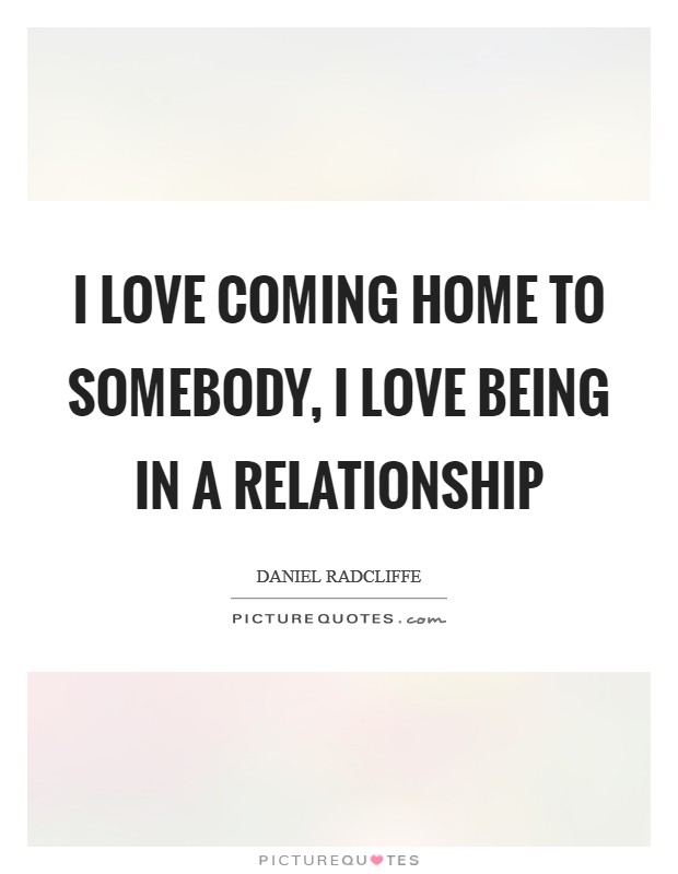 I love coming home to somebody, I love being in a relationship Picture Quote #1