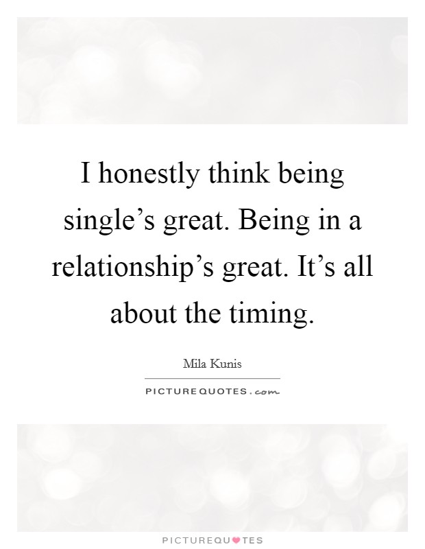 I honestly think being single’s great. Being in a relationship’s great. It’s all about the timing Picture Quote #1