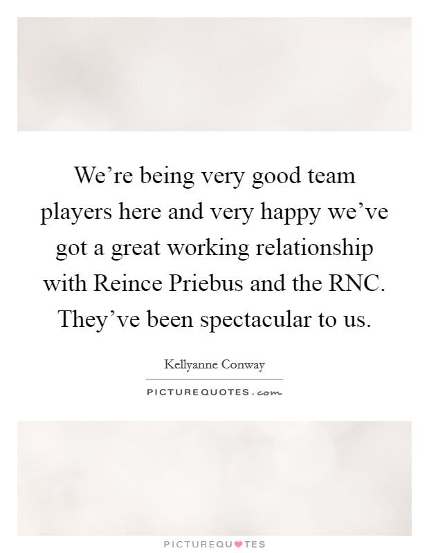 We’re being very good team players here and very happy we’ve got a great working relationship with Reince Priebus and the RNC. They’ve been spectacular to us Picture Quote #1