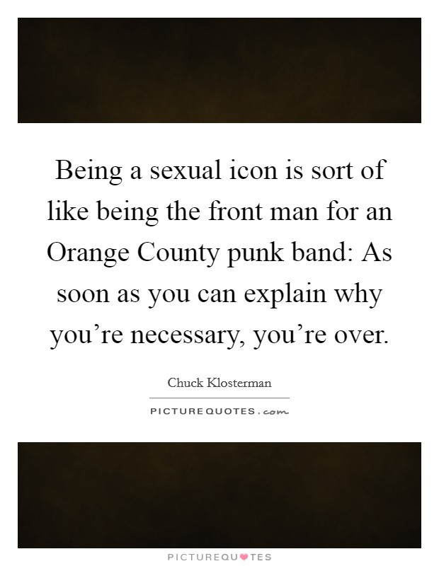 Being a sexual icon is sort of like being the front man for an Orange County punk band: As soon as you can explain why you’re necessary, you’re over Picture Quote #1