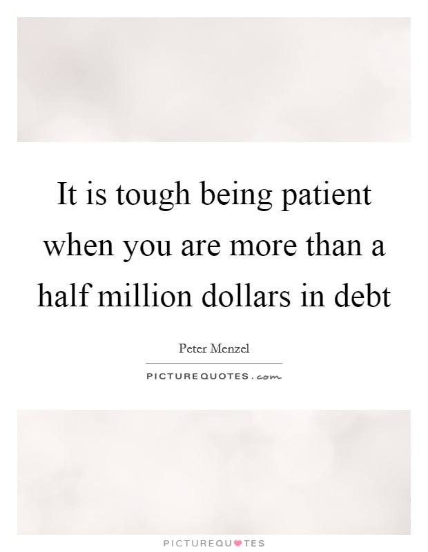 It is tough being patient when you are more than a half million dollars in debt Picture Quote #1