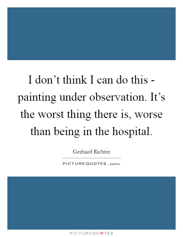 I don’t think I can do this - painting under observation. It’s the worst thing there is, worse than being in the hospital Picture Quote #1