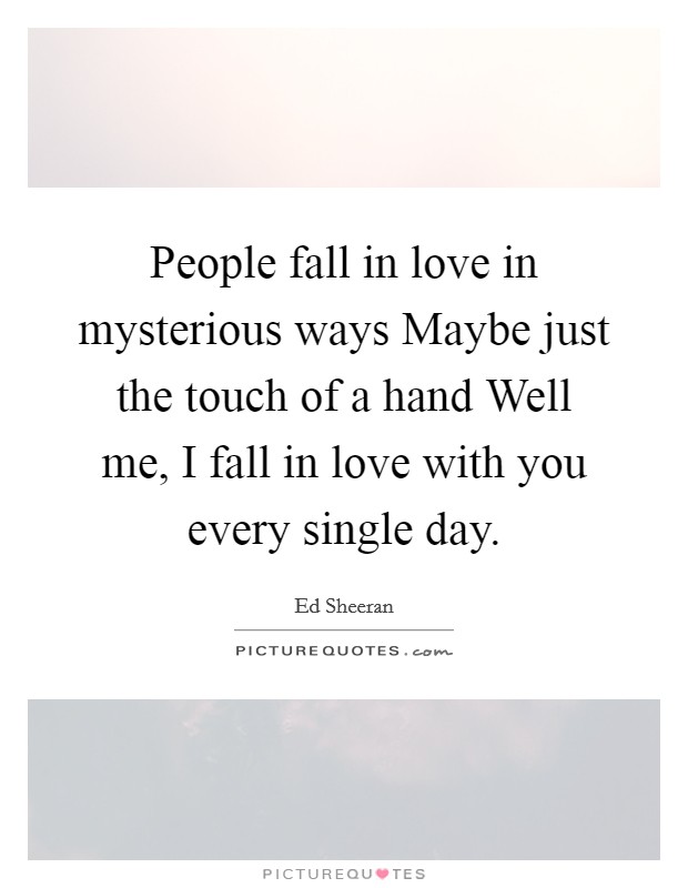 People fall in love in mysterious ways Maybe just the touch of a hand Well me, I fall in love with you every single day Picture Quote #1
