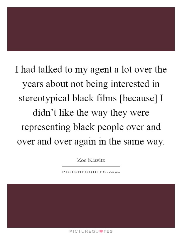 I had talked to my agent a lot over the years about not being interested in stereotypical black films [because] I didn’t like the way they were representing black people over and over and over again in the same way Picture Quote #1