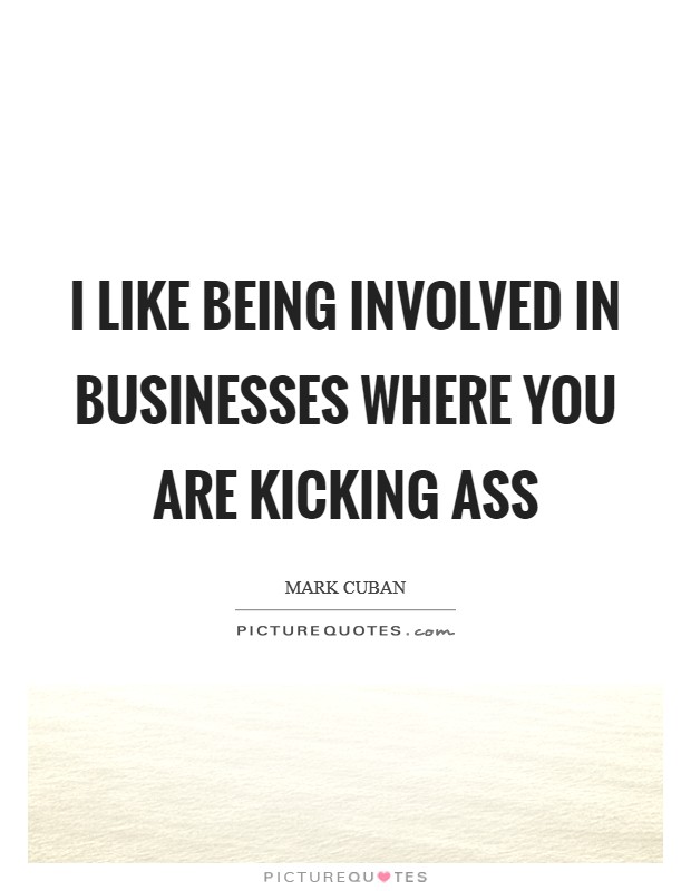 I like being involved in businesses where you are kicking ass Picture Quote #1