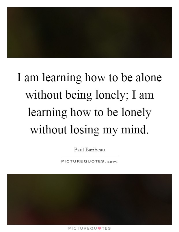 I am learning how to be alone without being lonely; I am learning how to be lonely without losing my mind Picture Quote #1