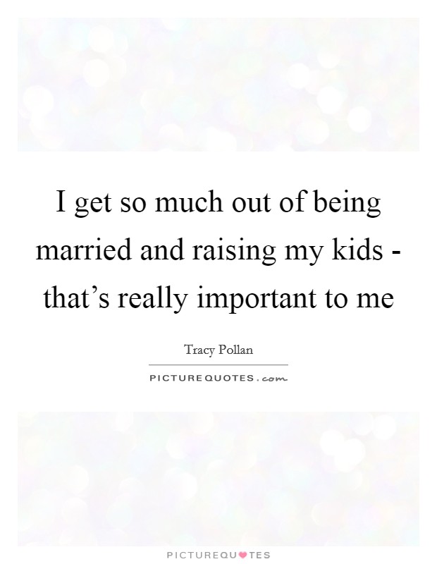 I get so much out of being married and raising my kids - that’s really important to me Picture Quote #1