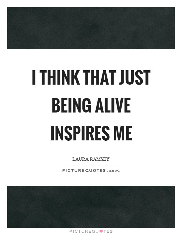 I think that just being alive inspires me Picture Quote #1