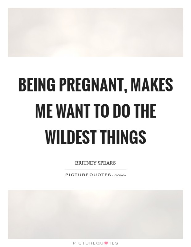 Being pregnant, makes me want to do the wildest things Picture Quote #1