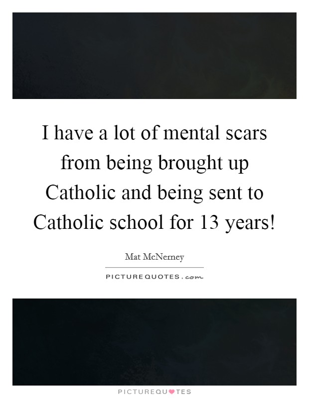 I have a lot of mental scars from being brought up Catholic and being sent to Catholic school for 13 years! Picture Quote #1